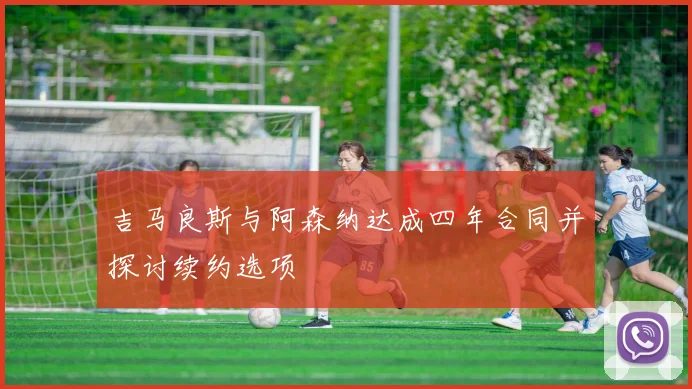 吉马良斯与阿森纳达成四年合同并探讨续约选项