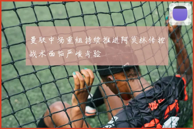 曼联中场重组持续推进阿莫林传控战术面临严峻考验