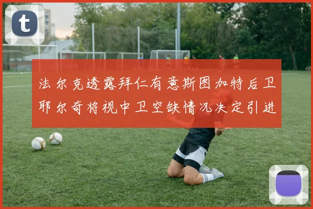 法尔克透露拜仁有意斯图加特后卫耶尔奇将视中卫空缺情况决定引进与否
