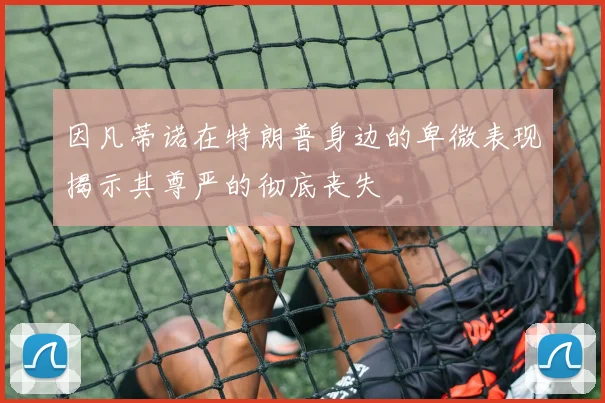 因凡蒂诺在特朗普身边的卑微表现揭示其尊严的彻底丧失