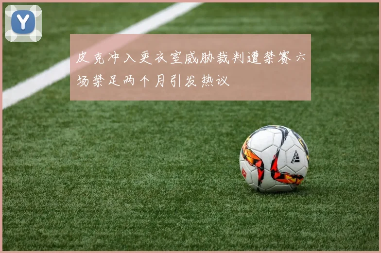 皮克冲入更衣室威胁裁判遭禁赛六场禁足两个月引发热议