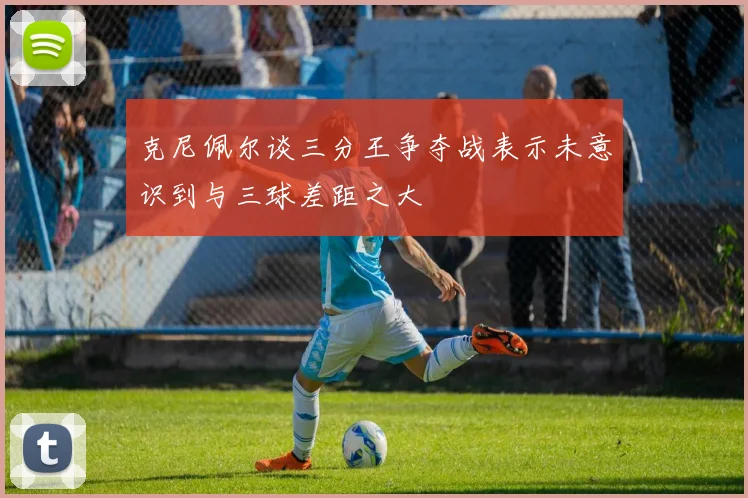 克尼佩尔谈三分王争夺战表示未意识到与三球差距之大