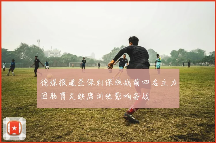 德媒报道圣保利保级战前四名主力因肠胃炎缺席训练影响备战