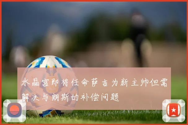 水晶宫即将任命萨吉为新主帅但需解决与朗斯的补偿问题