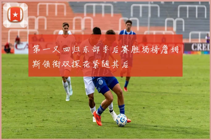 第一又回归东部季后赛胜场榜詹姆斯领衔双探花紧随其后