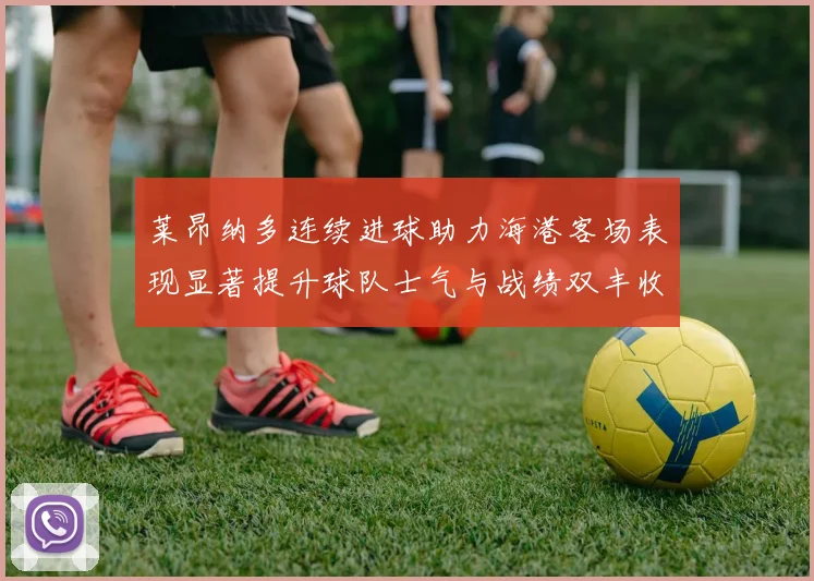 莱昂纳多连续进球助力海港客场表现显著提升球队士气与战绩双丰收