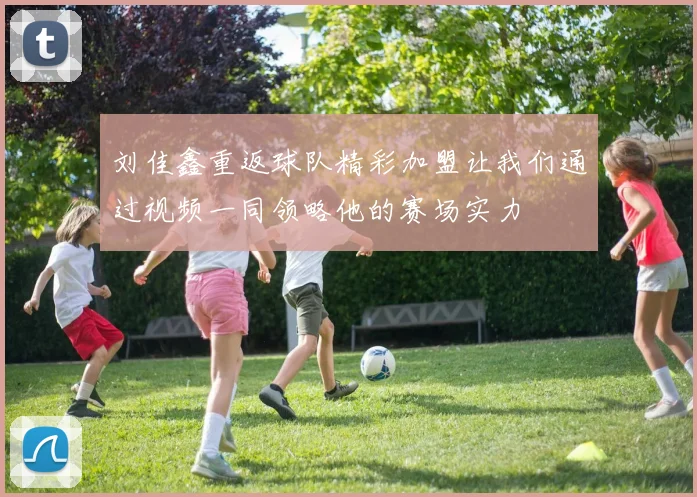 刘佳鑫重返球队精彩加盟让我们通过视频一同领略他的赛场实力