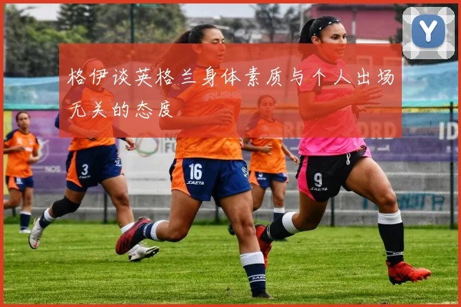 格伊谈英格兰身体素质与个人出场无关的态度