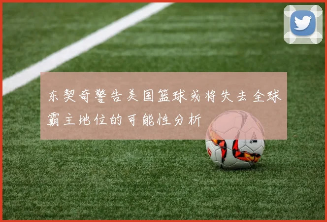 东契奇警告美国篮球或将失去全球霸主地位的可能性分析