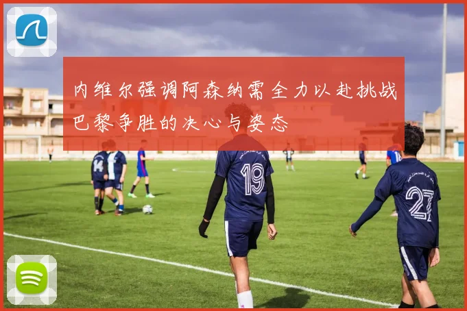 内维尔强调阿森纳需全力以赴挑战巴黎争胜的决心与姿态