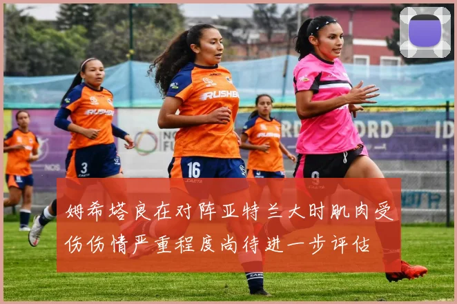 姆希塔良在对阵亚特兰大时肌肉受伤伤情严重程度尚待进一步评估