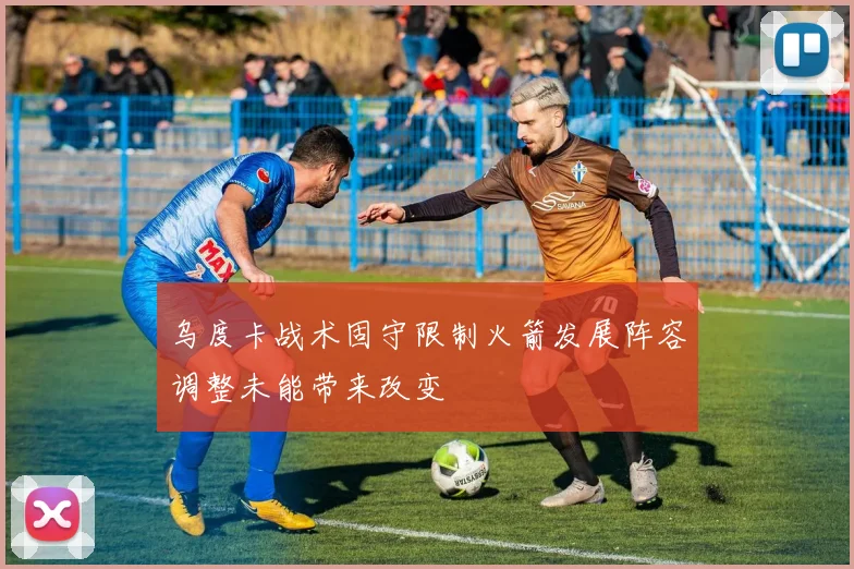 乌度卡战术固守限制火箭发展阵容调整未能带来改变