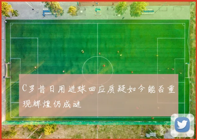 C罗昔日用进球回应质疑如今能否重现辉煌仍成谜