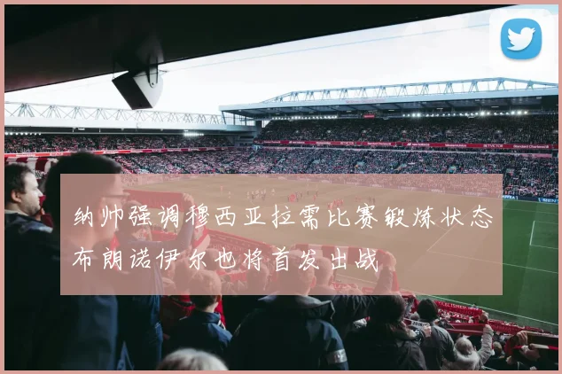 纳帅强调穆西亚拉需比赛锻炼状态布朗诺伊尔也将首发出战