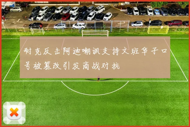 耐克反击阿迪嘲讽支持文班华子口号被篡改引发商战对抗