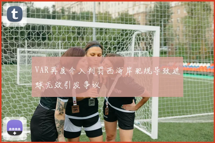 VAR再度介入判罚西海岸犯规导致进球无效引发争议