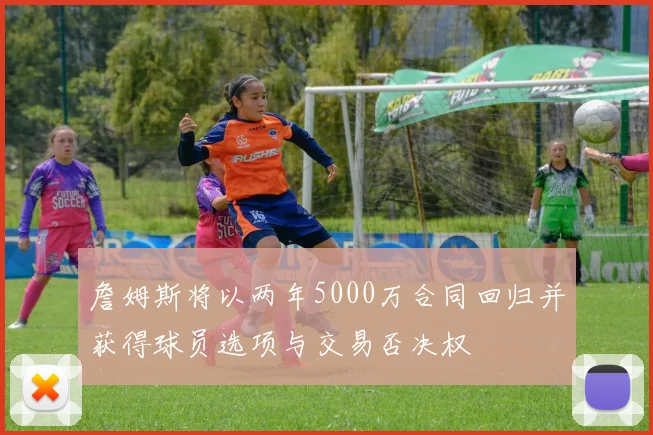 詹姆斯将以两年5000万合同回归并获得球员选项与交易否决权