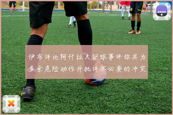 伊布评论阿什拉夫铲球事件称其为多余危险动作并批评不必要的冲突
