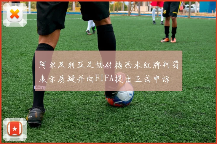 阿尔及利亚足协对梅西未红牌判罚表示质疑并向FIFA提出正式申诉