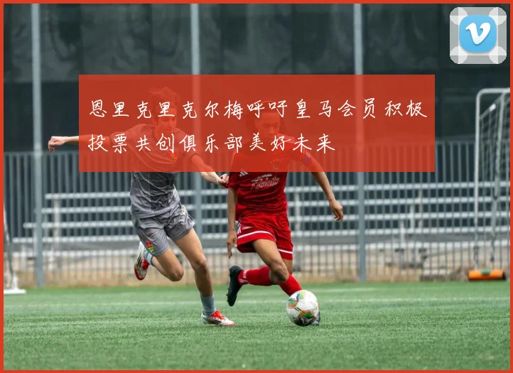 恩里克里克尔梅呼吁皇马会员积极投票共创俱乐部美好未来