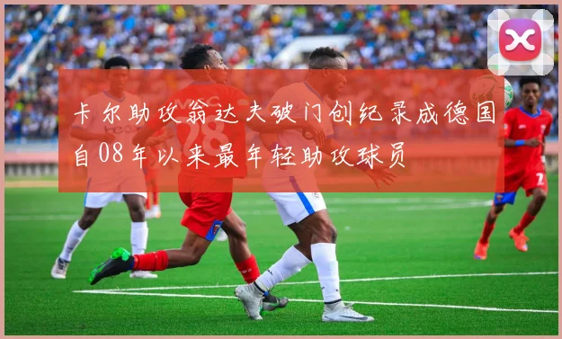 卡尔助攻翁达夫破门创纪录成德国自08年以来最年轻助攻球员