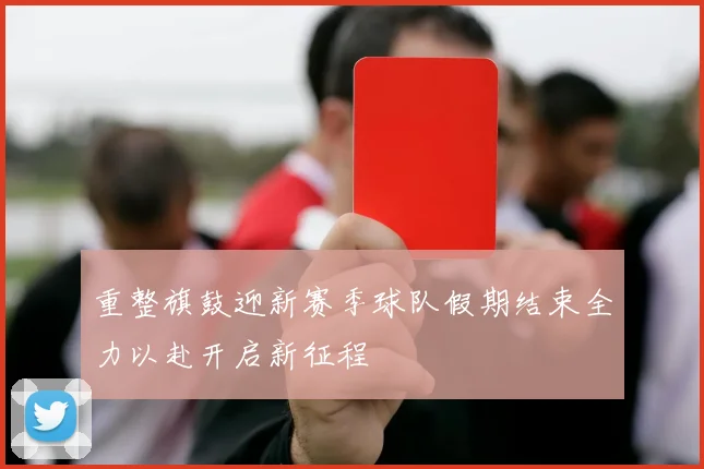 重整旗鼓迎新赛季球队假期结束全力以赴开启新征程