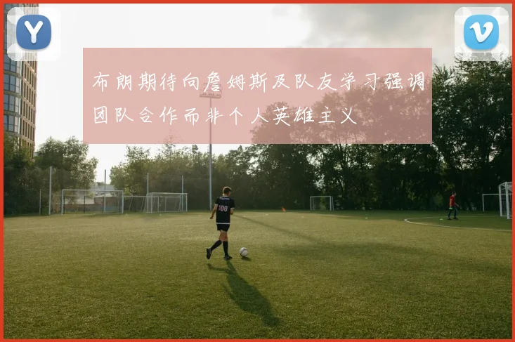 布朗期待向詹姆斯及队友学习强调团队合作而非个人英雄主义