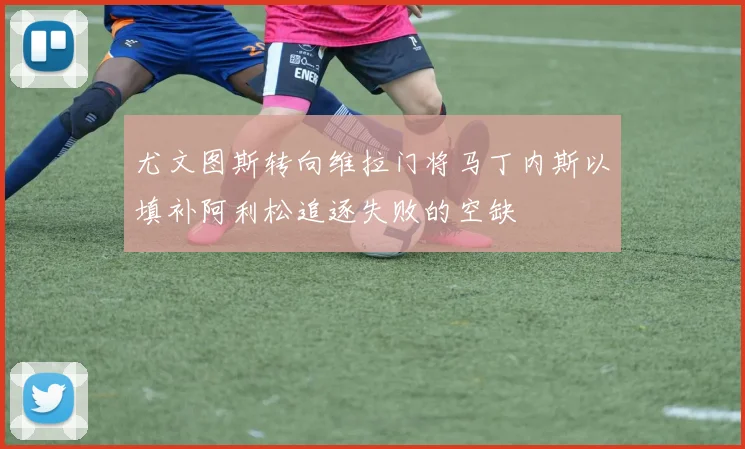 尤文图斯转向维拉门将马丁内斯以填补阿利松追逐失败的空缺