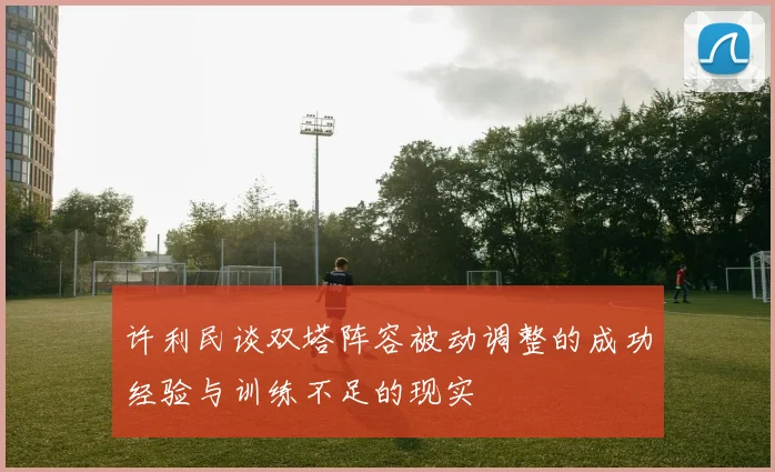 许利民谈双塔阵容被动调整的成功经验与训练不足的现实