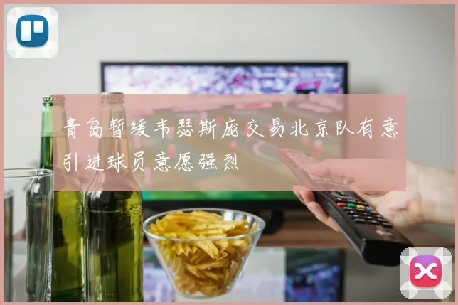 青岛暂缓韦瑟斯庞交易北京队有意引进球员意愿强烈