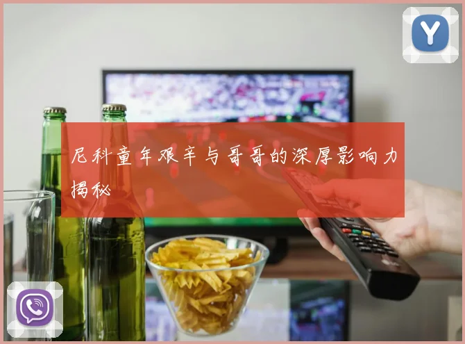 尼科童年艰辛与哥哥的深厚影响力揭秘