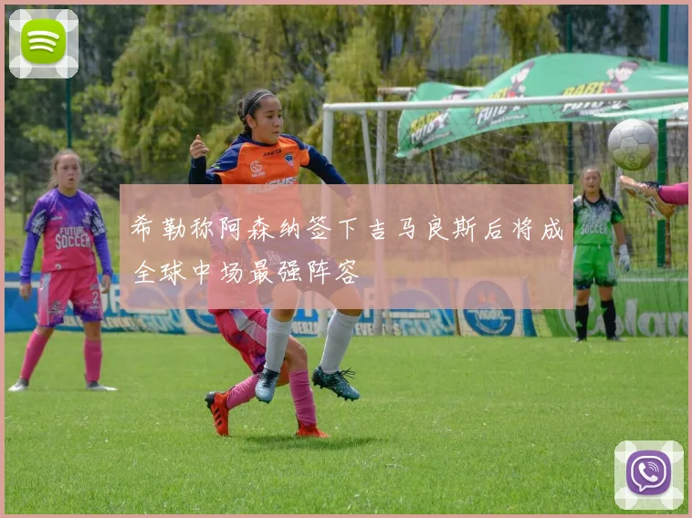 希勒称阿森纳签下吉马良斯后将成全球中场最强阵容