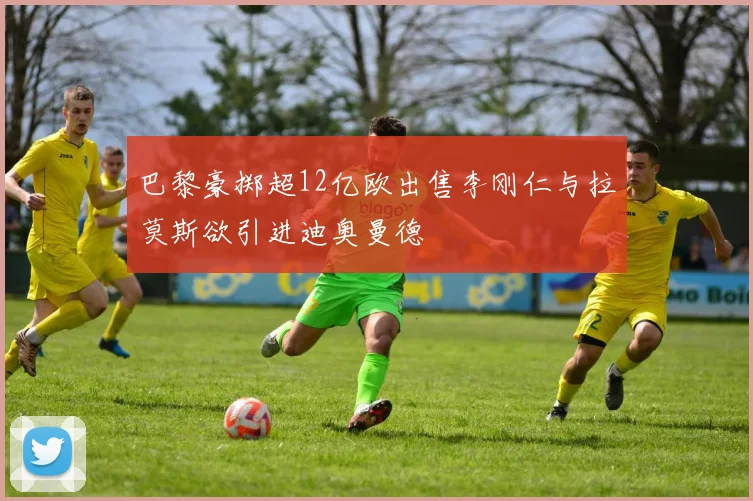 巴黎豪掷超12亿欧出售李刚仁与拉莫斯欲引进迪奥曼德