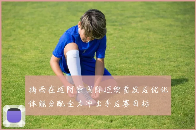 梅西在迈阿密国际连续首发后优化体能分配全力冲击季后赛目标